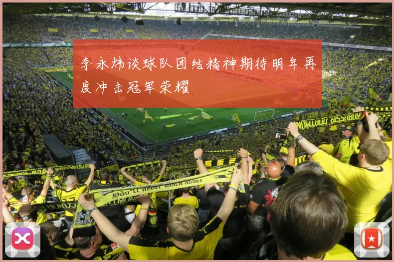 李永炜谈球队团结精神期待明年再度冲击冠军荣耀