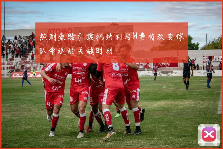 热刺豪赌引援托纳利与M费将改变球队命运的关键时刻