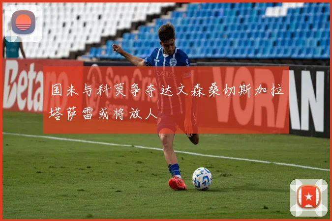 国米与科莫争夺达文森桑切斯加拉塔萨雷或将放人