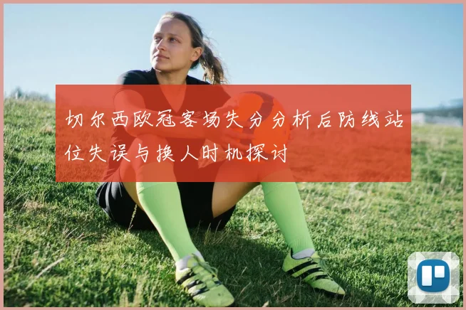 切尔西欧冠客场失分分析后防线站位失误与换人时机探讨