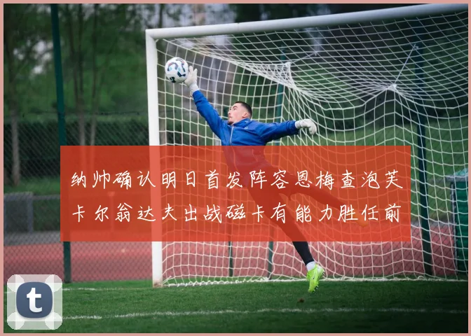 纳帅确认明日首发阵容恩梅查泡芙卡尔翁达夫出战磁卡有能力胜任前腰位置