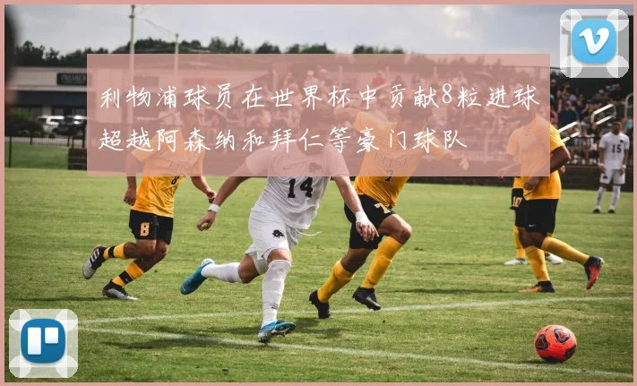 利物浦球员在世界杯中贡献8粒进球超越阿森纳和拜仁等豪门球队
