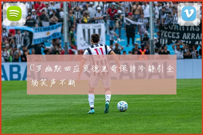 C罗幽默回应莫德里奇保持冷静引全场笑声不断
