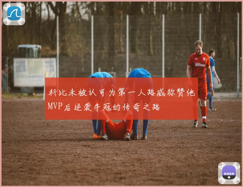 科比未被认可为第一人路威称赞他MVP后逆袭夺冠的传奇之路