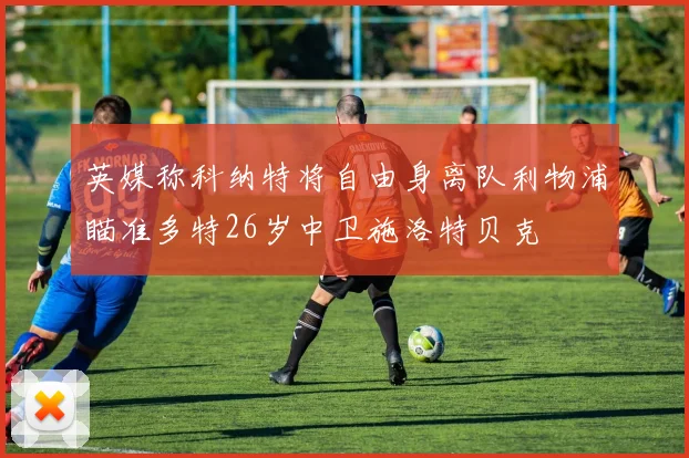 英媒称科纳特将自由身离队利物浦瞄准多特26岁中卫施洛特贝克