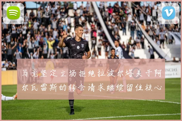 马竞坚定立场拒绝拉波尔塔关于阿尔瓦雷斯的转会请求继续留住核心球员