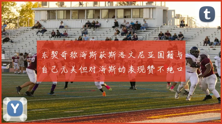 东契奇称海斯获斯洛文尼亚国籍与自己无关但对海斯的表现赞不绝口