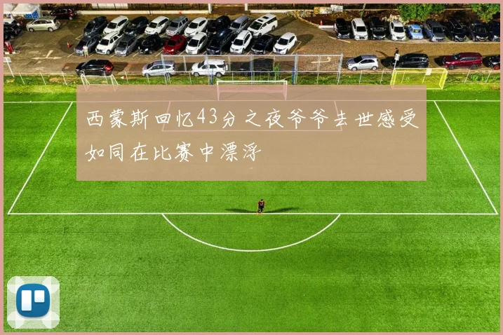 西蒙斯回忆43分之夜爷爷去世感受如同在比赛中漂浮