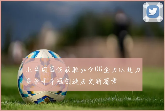 七年前因伤获胜如今OG全力以赴力争亲手夺冠创造历史新篇章