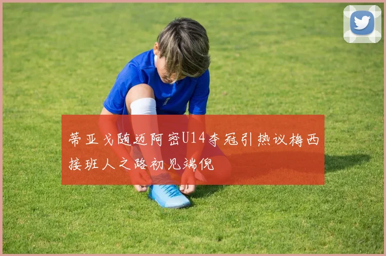 蒂亚戈随迈阿密U14夺冠引热议梅西接班人之路初见端倪