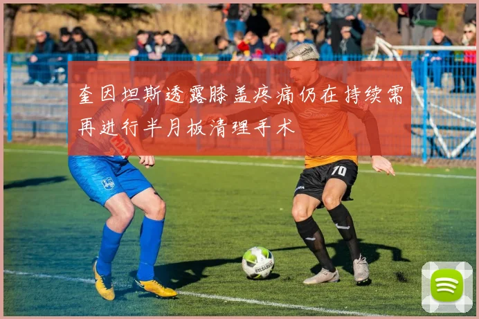 奎因坦斯透露膝盖疼痛仍在持续需再进行半月板清理手术