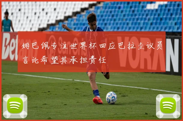姆巴佩专注世界杯回应巴拉圭议员言论希望其承担责任