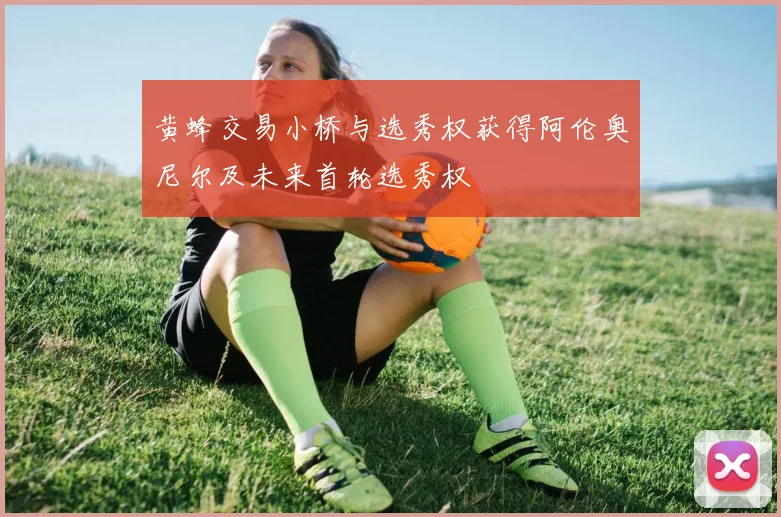 黄蜂交易小桥与选秀权获得阿伦奥尼尔及未来首轮选秀权