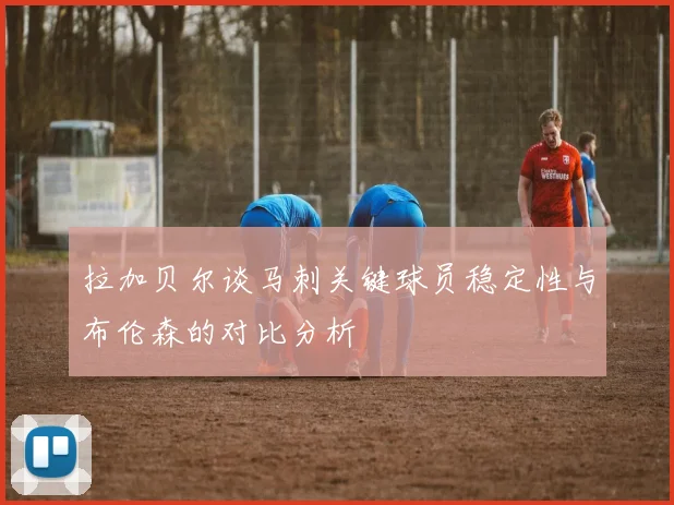 拉加贝尔谈马刺关键球员稳定性与布伦森的对比分析