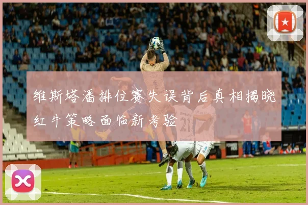 维斯塔潘排位赛失误背后真相揭晓红牛策略面临新考验