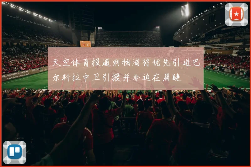 天空体育报道利物浦将优先引进巴尔科拉中卫引援并非迫在眉睫